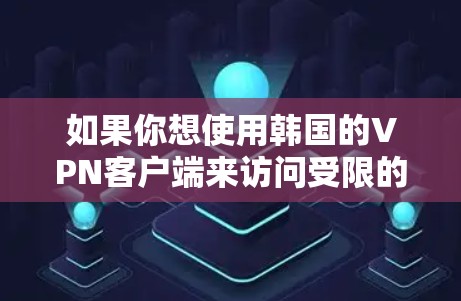 如果你想使用韩国的VPN客户端来访问受限的内容，比如韩国的电视节目、音乐、电影或者网络服务，你可以选择以下几款VPN服务