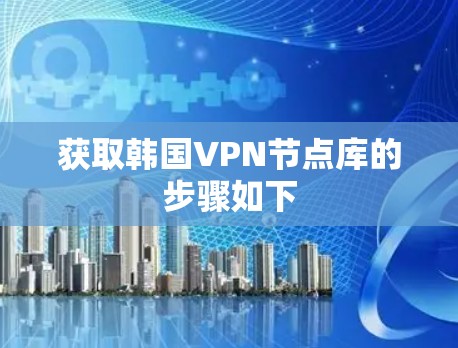 获取韩国VPN节点库的步骤如下 获取韩国VPN节点库的步骤如下
