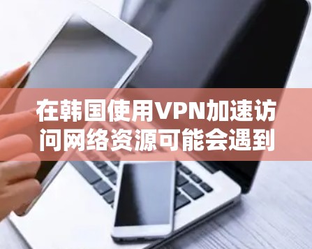 在韩国使用VPN加速访问网络资源可能会遇到一些挑战，但通过以下步骤可以有效解决这些问题