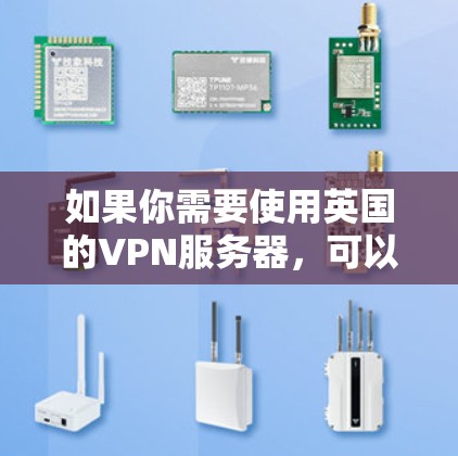 如果你需要使用英国的VPN服务器,可以选择一些知名的VPN服务提供商,他们通常会提供多个服务器位置,包括英国。以下是一些推荐的VPN服务提供商和他们的服务器信息 如果你需要使用英国的VPN服务器,可以选择一些知名的VPN服务提供商,他们通常会提供多个服务器位置,包括英国。以下是一些推荐的VPN服务提供商和他们的服务器信息