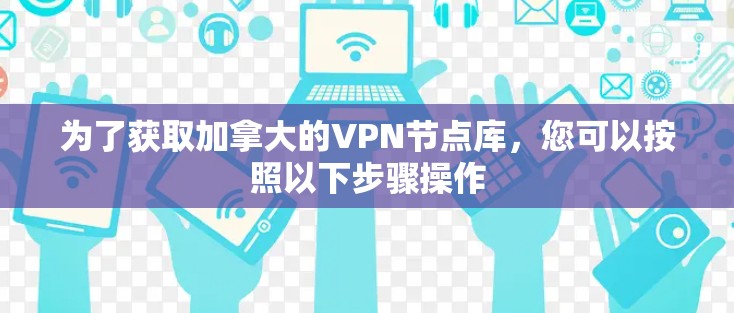 为了获取加拿大的VPN节点库,您可以按照以下步骤操作