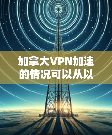加拿大VPN加速的情况可以从以下几个方面进行详细分析 加拿大VPN加速的情况可以从以下几个方面进行详细分析