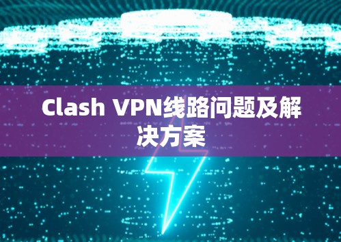 Clash VPN线路问题及解决方案 Clash VPN线路问题及解决方案