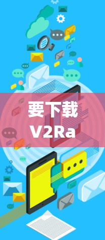 要下载V2Ray VPN,可以通过以下几种方法