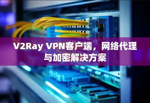 V2Ray VPN客户端，网络代理与加密解决方案