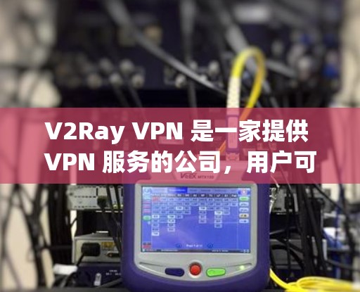 V2Ray VPN 是一家提供 VPN 服务的公司,用户可以通过其官网或客户端订阅服务。以下是订阅 V2Ray VPN 的基本步骤