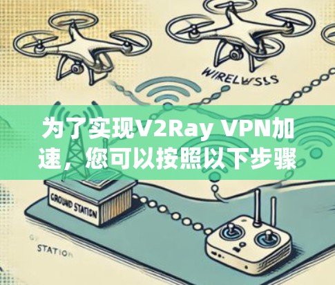 为了实现V2Ray VPN加速,您可以按照以下步骤进行配置 为了实现V2Ray VPN加速,您可以按照以下步骤进行配置
