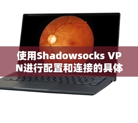 使用Shadowsocks VPN进行配置和连接的具体步骤如下 使用Shadowsocks VPN进行配置和连接的具体步骤如下