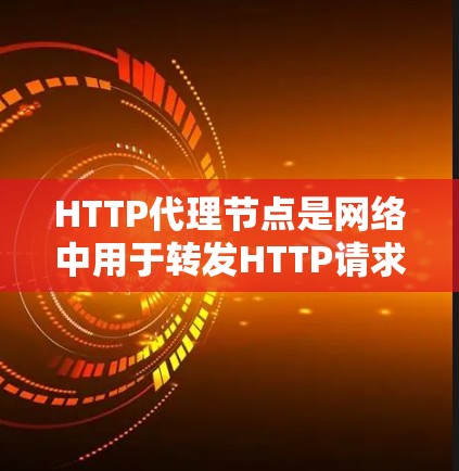 HTTP代理节点是网络中用于转发HTTP请求的中间设备或软件，主要用于缓存、加速、负载均衡和安全保护等功能。以下是关于HTTP代理节点的详细解析