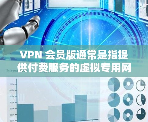 VPN 会员版通常是指提供付费服务的虚拟专用网络(VPN)订阅,用户可以通过购买会员来获得更高级的功能和服务。以下是一些可能相关的信息和建议