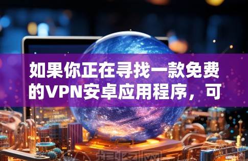 如果你正在寻找一款免费的VPN安卓应用程序,可以考虑以下几款常见的选择