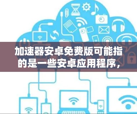 加速器安卓免费版可能指的是一些安卓应用程序，可以帮助你优化手机或平板的性能，提升处理速度或游戏性能等。如果你正在寻找这样的软件，以下是一些常见的免费加速器工具