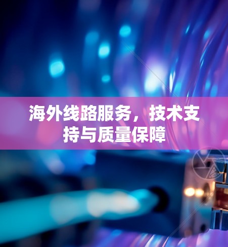 海外线路服务,技术支持与质量保障