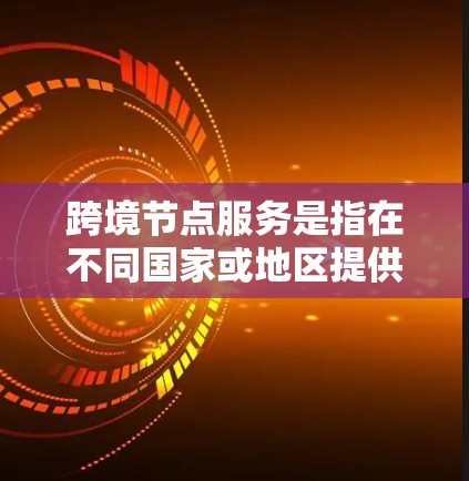 跨境节点服务是指在不同国家或地区提供网络节点或服务器服务的综合解决方案。这些节点通常由专业服务商运营，旨在为企业、政府或个人提供高效、安全、稳定的数据传输、存储和计算服务