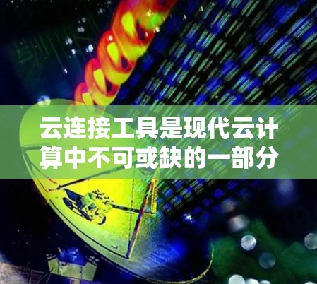 云连接工具是现代云计算中不可或缺的一部分,它们通过自动化脚本和配置管理,帮助用户更高效地创建、管理和监控云资源。以下是关于云连接工具的详细总结