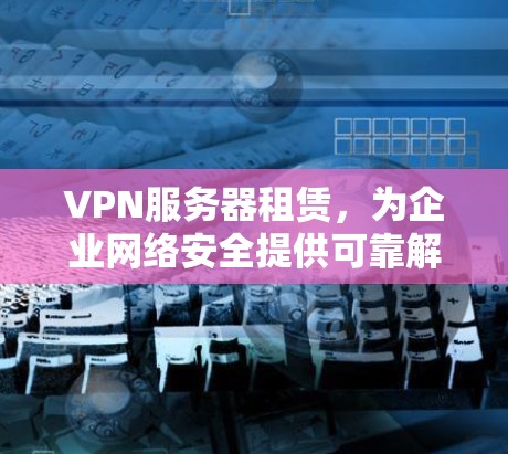 VPN服务器租赁,为企业网络安全提供可靠解决方案
