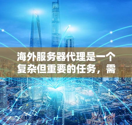 海外服务器代理是一个复杂但重要的任务，需要综合考虑多个方面。以下是一些关键点和建议，帮助您有效地管理海外服务器