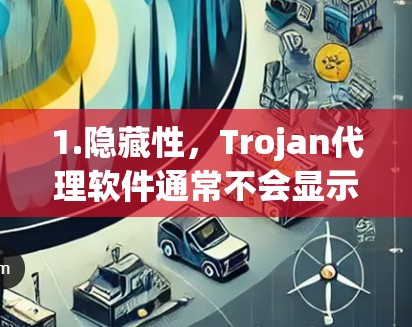 1.隐藏性，Trojan代理软件通常不会显示明显的界面或广告，因此用户可能不知道其存在