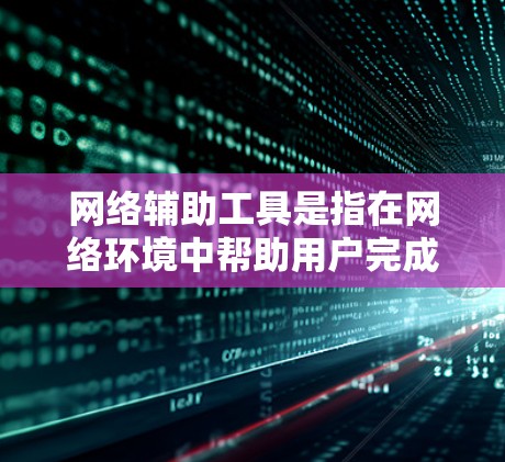 网络辅助工具是指在网络环境中帮助用户完成各种任务的工具和服务,涵盖多个类别,每个类别都有其独特的功能和应用场景。以下是网络辅助工具的详细分类 网络辅助工具是指在网络环境中帮助用户完成各种任务的工具和服务,涵盖多个类别,每个类别都有其独特的功能和应用场景。以下是网络辅助工具的详细分类