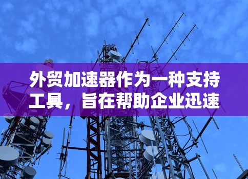 外贸加速器作为一种支持工具,旨在帮助企业迅速进入国际市场并实现成功。以下是对外贸加速器的详细分析 外贸加速器作为一种支持工具,旨在帮助企业迅速进入国际市场并实现成功。以下是对外贸加速器的详细分析