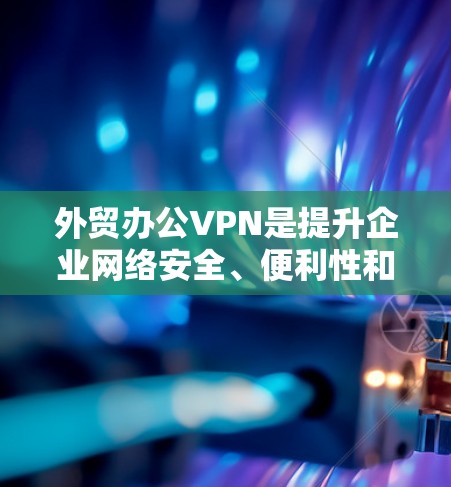 外贸办公VPN是提升企业网络安全、便利性和跨国合作的重要工具。以下是关于外贸办公VPN的详细分析 外贸办公VPN是提升企业网络安全、便利性和跨国合作的重要工具。以下是关于外贸办公VPN的详细分析
