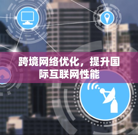 跨境网络优化,提升国际互联网性能 跨境网络优化,提升国际互联网性能