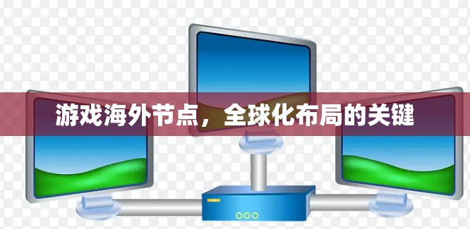 游戏海外节点,全球化布局的关键 游戏海外节点,全球化布局的关键