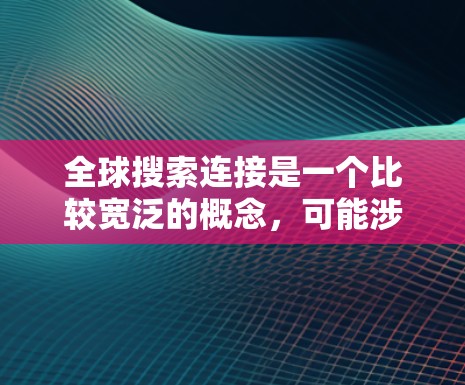 全球搜索连接是一个比较宽泛的概念,可能涉及多个方面,以下是一些可能的解释和应用场景 全球搜索连接是一个比较宽泛的概念,可能涉及多个方面,以下是一些可能的解释和应用场景