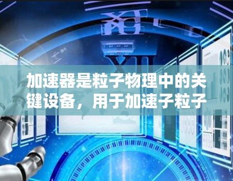 加速器是粒子物理中的关键设备,用于加速子粒子使其接近光速,从而释放出强大能量用于治疗或科学研究。以下是对加速器的详细分步介绍