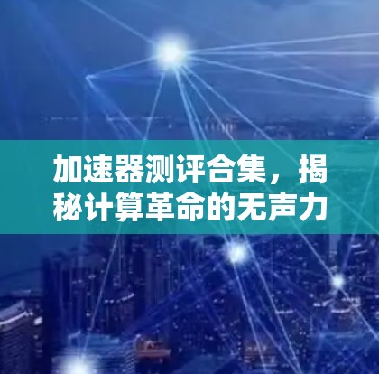 加速器测评合集,揭秘计算革命的无声力量