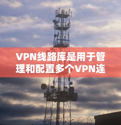 VPN线路库是用于管理和配置多个VPN连接的集中化解决方案,主要用于企业和个人用户方便地管理多端网络连接。以下是对VPN线路库的详细解析