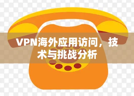 VPN海外应用访问,技术与挑战分析