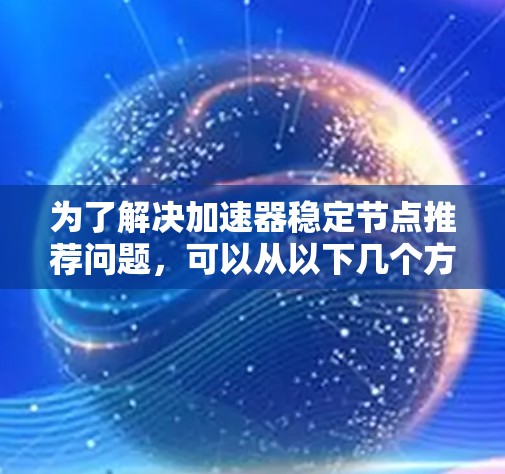 为了解决加速器稳定节点推荐问题,可以从以下几个方面进行分析和解决