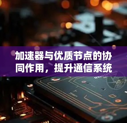 加速器与优质节点的协同作用,提升通信系统性能的关键