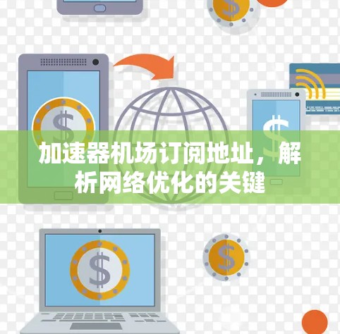 加速器机场订阅地址，解析网络优化的关键