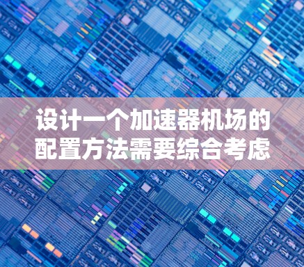 设计一个加速器机场的配置方法需要综合考虑多个关键因素，以确保其安全、有效和经济。以下是一个有条理的配置步骤指南