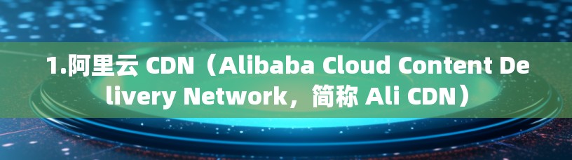 1.阿里云 CDN(Alibaba Cloud Content Delivery Network,简称 Ali CDN)