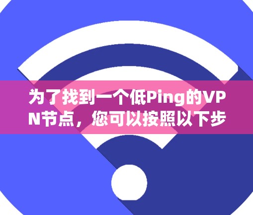 为了找到一个低Ping的VPN节点,您可以按照以下步骤进行