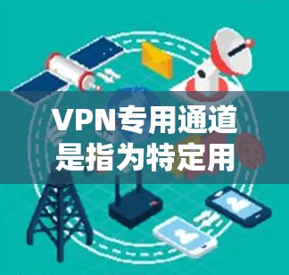 VPN专用通道是指为特定用户或企业分配的独立服务器和端口,用于确保VPN连接的安全性和稳定性。以下是对该概念的详细分析