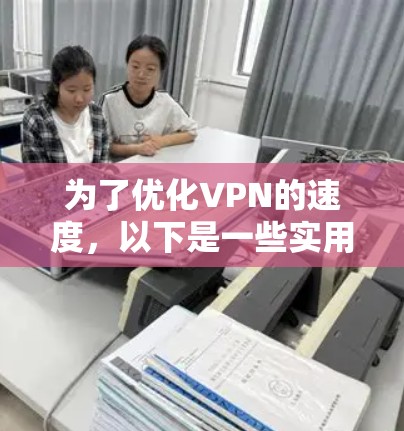 为了优化VPN的速度,以下是一些实用的建议和工具建议