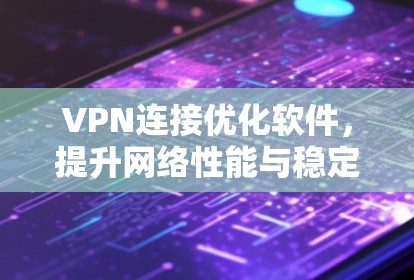 VPN连接优化软件,提升网络性能与稳定性