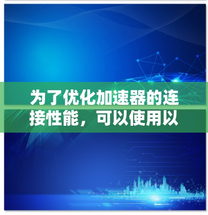 为了优化加速器的连接性能,可以使用以下加速器连接增强工具,并结合它们的最佳实践