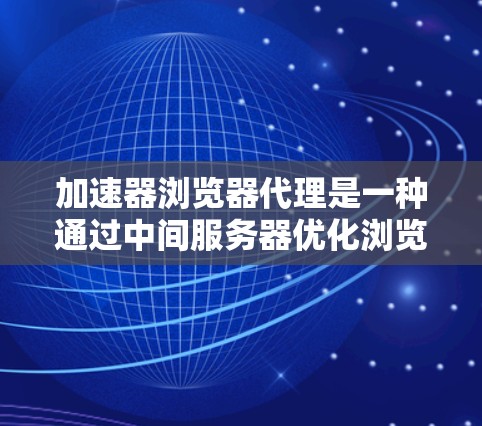 加速器浏览器代理是一种通过中间服务器优化浏览器访问速度的技术,常用于提升网络性能。以下是对加速器浏览器代理的详细分析