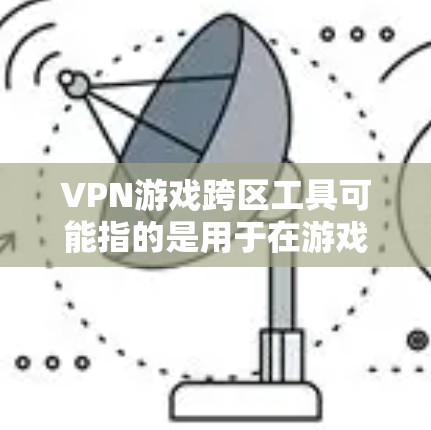 VPN游戏跨区工具可能指的是用于在游戏中实现跨区连接或访问不同地区服务器的工具。以下是一些常见的解决方案和工具