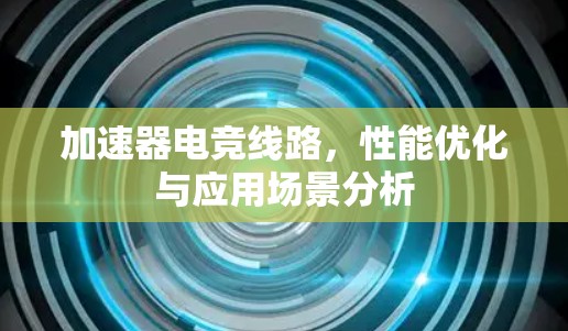 加速器电竞线路,性能优化与应用场景分析