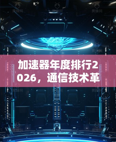 加速器年度排行2026,通信技术革新驱动未来发展 加速器年度排行2026,通信技术革新驱动未来发展