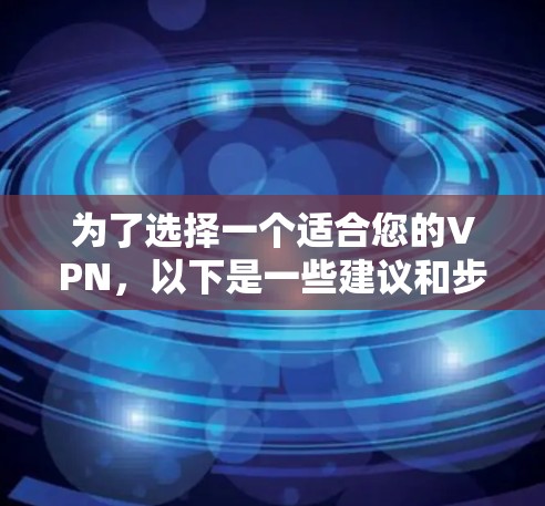 为了选择一个适合您的VPN,以下是一些建议和步骤,帮助您做出明智的决定 为了选择一个适合您的VPN,以下是一些建议和步骤,帮助您做出明智的决定