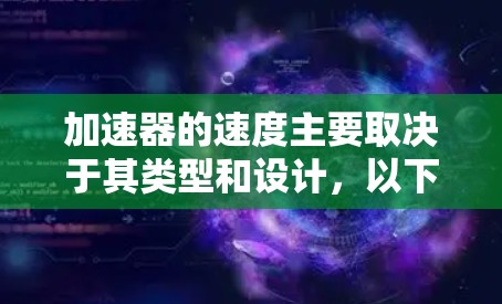 加速器的速度主要取决于其类型和设计,以下是几种常见加速器的速度特点 加速器的速度主要取决于其类型和设计,以下是几种常见加速器的速度特点