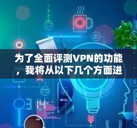 为了全面评测VPN的功能,我将从以下几个方面进行详细分析 为了全面评测VPN的功能,我将从以下几个方面进行详细分析