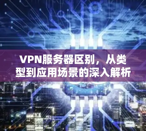 VPN服务器区别,从类型到应用场景的深入解析 VPN服务器区别,从类型到应用场景的深入解析